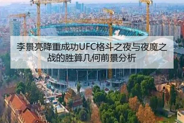 李景亮降重成功UFC格斗之夜与夜魔之战的胜算几何前景分析