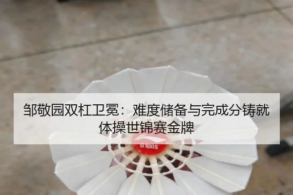邹敬园双杠卫冕：难度储备与完成分铸就体操世锦赛金牌