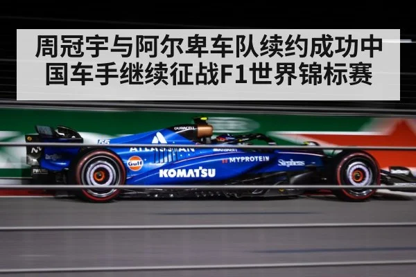 周冠宇与阿尔卑车队续约成功中国车手继续征战F1世界锦标赛
