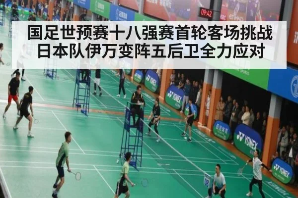 国足世预赛十八强赛首轮客场挑战日本队伊万变阵五后卫全力应对