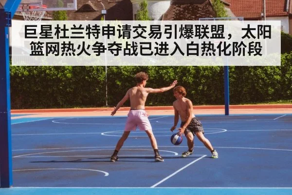 巨星杜兰特申请交易引爆联盟，太阳篮网热火争夺战已进入白热化阶段