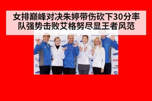 女排巅峰对决朱婷带伤砍下30分率队强势击败艾格努尽显王者风范