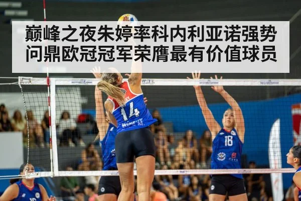 巅峰之夜朱婷率科内利亚诺强势问鼎欧冠冠军荣膺最有价值球员